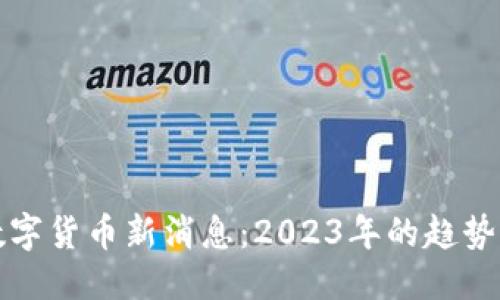 标签
全球数字货币新消息:2023年的趋势与动态