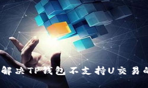 : 如何解决TP钱包不支持U交易的问题?