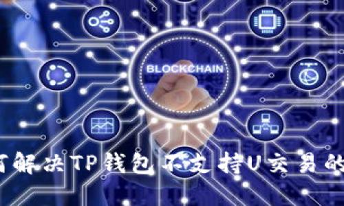 : 如何解决TP钱包不支持U交易的问题?