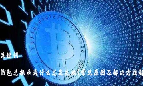 和关键词
TP钱包兑换币为什么总是失败?常见原因及解决方法解析