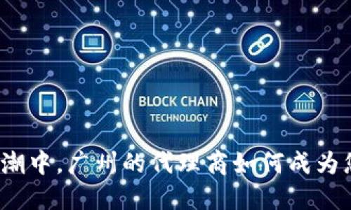 在数字货币浪潮中，广州的代理商如何成为您的最佳伙伴？