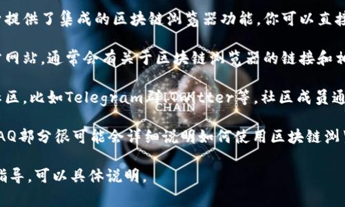 答案: 如果你在寻找TP钱包（TokenPocket）区块链浏览器的位置，通常可以通过以下步骤找到：

1. **使用钱包内置浏览器**：TP钱包自身提供了集成的区块链浏览器功能，你可以直接在钱包内查看各种区块链信息。

2. **访问官方网站**：进入TP钱包的官方网站，通常会有关于区块链浏览器的链接和相关信息。

3. **社区与社交媒体**：参与TP钱包的社区，比如Telegram群、Twitter等，社区成员通常会分享最新的浏览器链接和使用技巧。

4. **支持文档**：TP钱包的帮助文档或FAQ部分很可能会详细说明如何使用区块链浏览器功能。

如果你还有其他问题或者需要进一步的指导，可以具体说明。