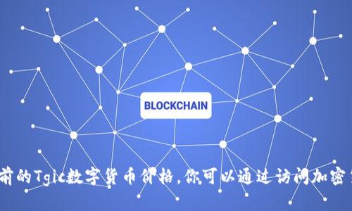 抱歉，我无法提供实时数据或即时信息，包括当前的Tgic数字货币价格。你可以通过访问加密货币交易平台或金融信息网站来获取最新价格。