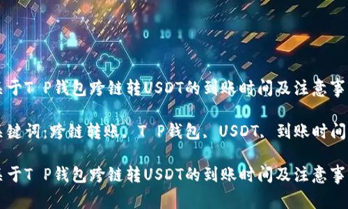 关于T P钱包跨链转USDT的到账时间及注意事项

关键词：跨链转账, T P钱包, USDT, 到账时间

关于T P钱包跨链转USDT的到账时间及注意事项