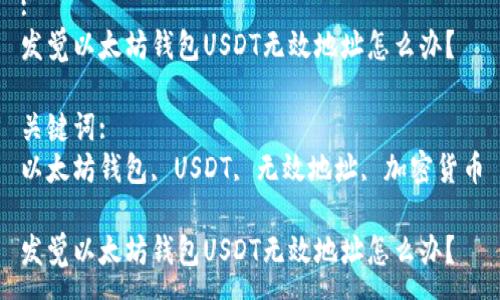 :
发觉以太坊钱包USDT无效地址怎么办？

关键词:
以太坊钱包, USDT, 无效地址, 加密货币

发觉以太坊钱包USDT无效地址怎么办？